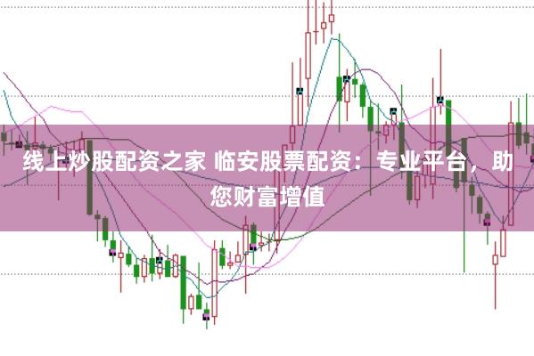 线上炒股配资之家 临安股票配资：专业平台，助您财富增值