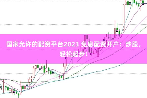 国家允许的配资平台2023 免息配资开户：炒股，轻松起步！
