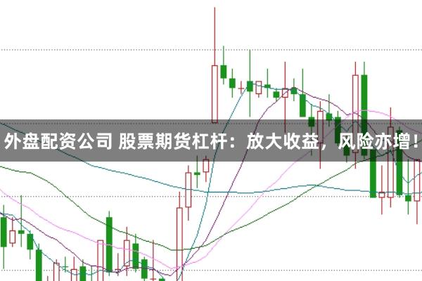 外盘配资公司 股票期货杠杆：放大收益，风险亦增！