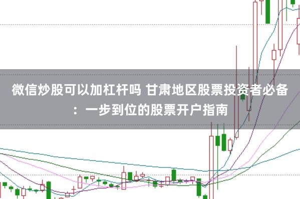 微信炒股可以加杠杆吗 甘肃地区股票投资者必备：一步到位的股票开户指南