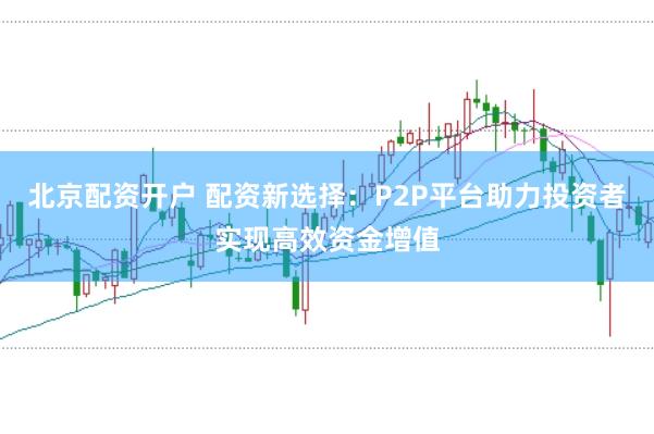 北京配资开户 配资新选择：P2P平台助力投资者实现高效资金增值