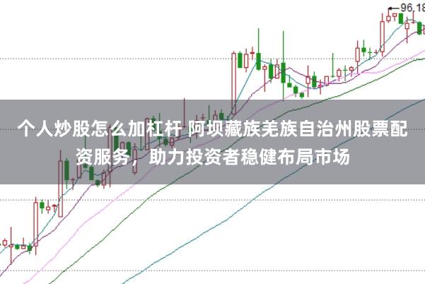 个人炒股怎么加杠杆 阿坝藏族羌族自治州股票配资服务，助力投资者稳健布局市场