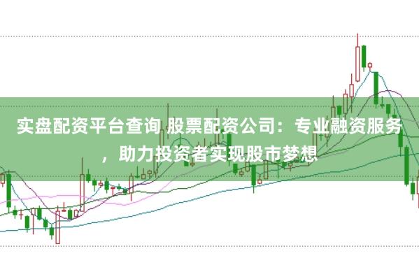 实盘配资平台查询 股票配资公司：专业融资服务，助力投资者实现股市梦想