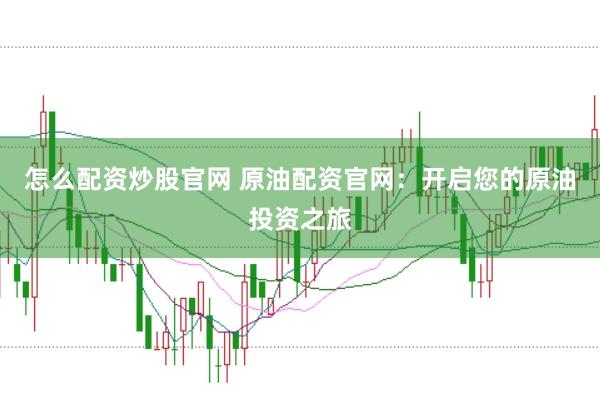 怎么配资炒股官网 原油配资官网：开启您的原油投资之旅