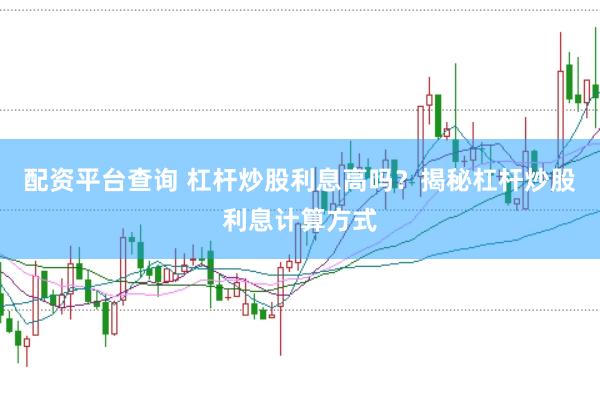配资平台查询 杠杆炒股利息高吗？揭秘杠杆炒股利息计算方式