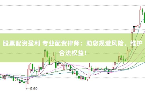 股票配资盈利 专业配资律师：助您规避风险，维护合法权益！