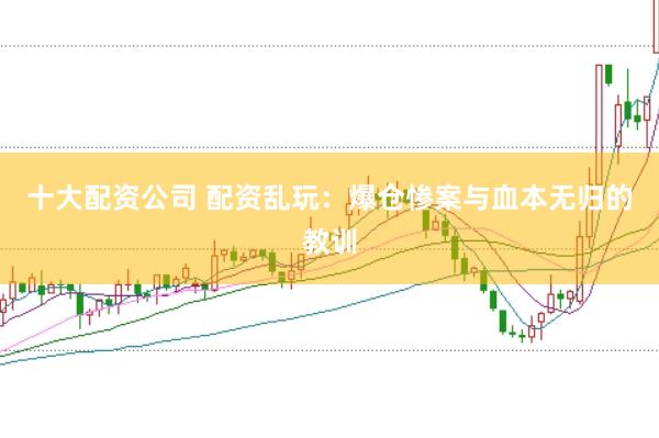 十大配资公司 配资乱玩：爆仓惨案与血本无归的教训