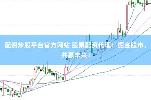配资炒股平台官方网站 股票配资代理：掘金股市，共赢未来！