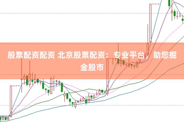 股票配资配资 北京股票配资：专业平台，助您掘金股市