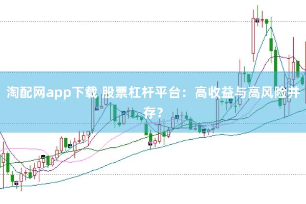 淘配网app下载 股票杠杆平台：高收益与高风险并存？
