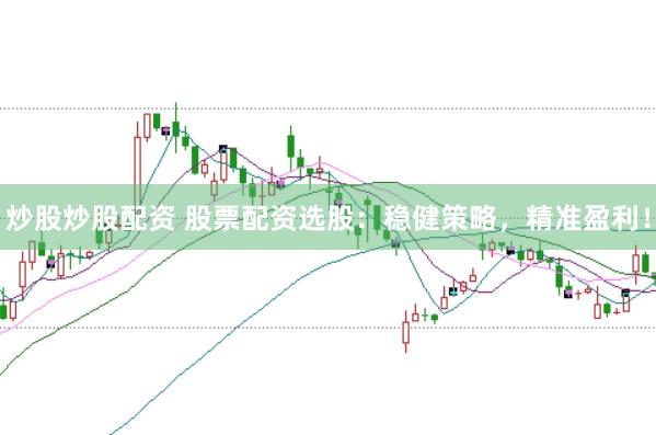 炒股炒股配资 股票配资选股：稳健策略，精准盈利！