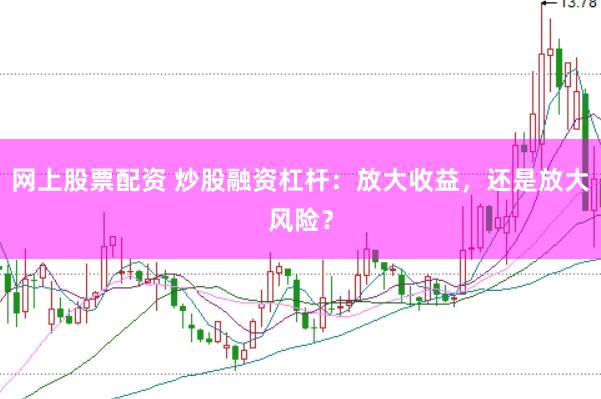 网上股票配资 炒股融资杠杆：放大收益，还是放大风险？