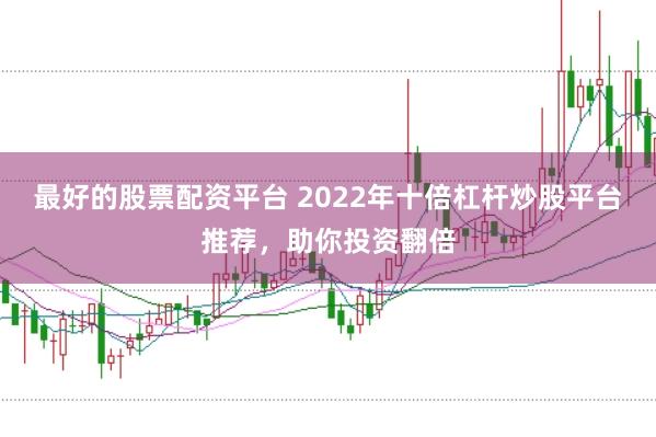 最好的股票配资平台 2022年十倍杠杆炒股平台推荐，助你投资翻倍