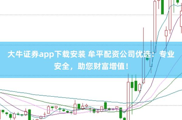 大牛证券app下载安装 牟平配资公司优选：专业安全，助您财富增值！