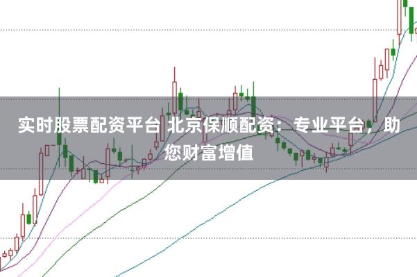 实时股票配资平台 北京保顺配资：专业平台，助您财富增值