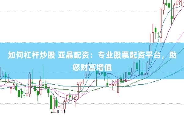 如何杠杆炒股 亚晶配资：专业股票配资平台，助您财富增值