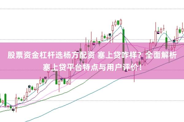股票资金杠杆选杨方配资 塞上贷咋样？全面解析塞上贷平台特点与用户评价！