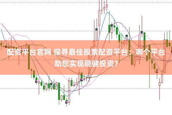 配资平台官网 探寻最佳股票配资平台：哪个平台助您实现稳健投资？