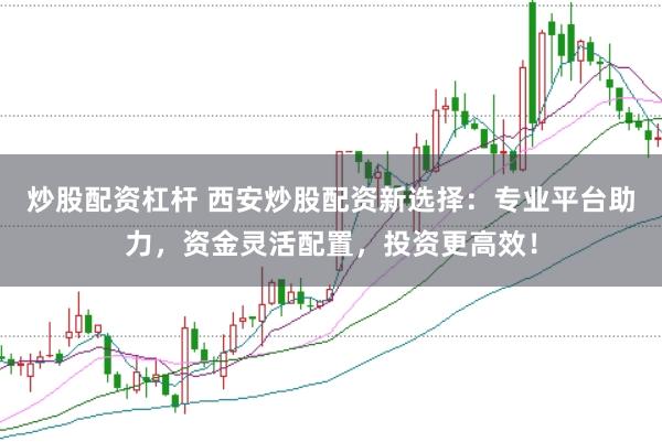 炒股配资杠杆 西安炒股配资新选择：专业平台助力，资金灵活配置，投资更高效！