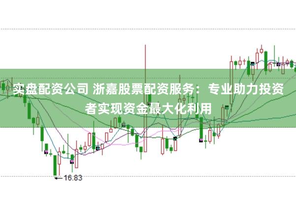 实盘配资公司 浙嘉股票配资服务：专业助力投资者实现资金最大化利用