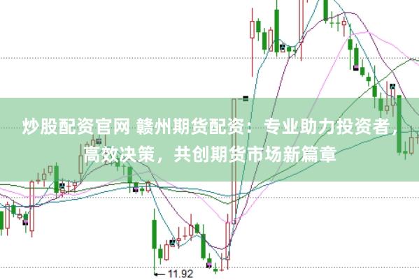 炒股配资官网 赣州期货配资：专业助力投资者，高效决策，共创期货市场新篇章