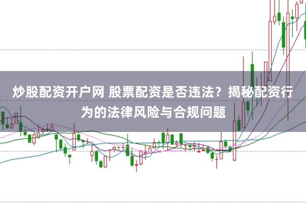 炒股配资开户网 股票配资是否违法？揭秘配资行为的法律风险与合规问题