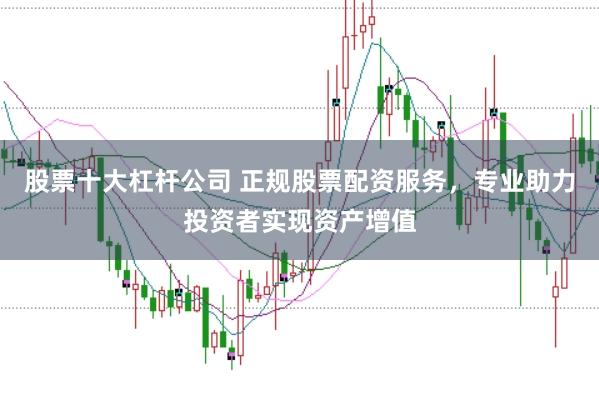 股票十大杠杆公司 正规股票配资服务，专业助力投资者实现资产增值