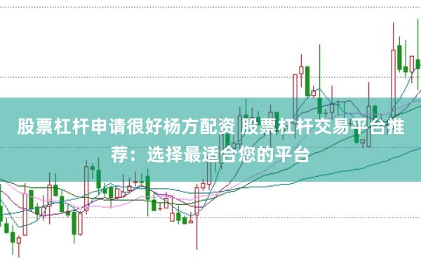 股票杠杆申请很好杨方配资 股票杠杆交易平台推荐：选择最适合您的平台