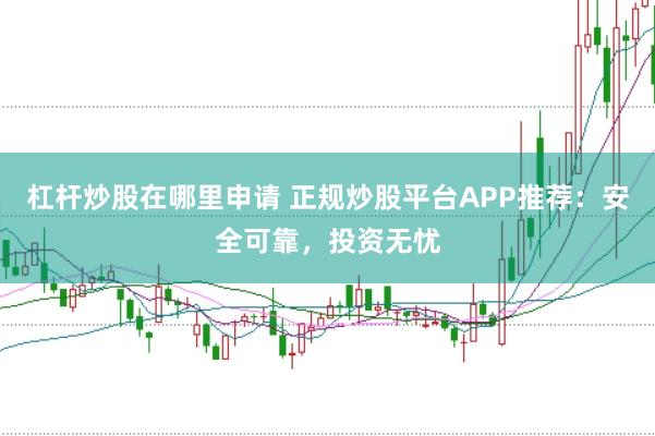 杠杆炒股在哪里申请 正规炒股平台APP推荐：安全可靠，投资无忧