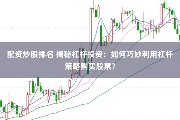 配资炒股排名 揭秘杠杆投资：如何巧妙利用杠杆策略购买股票？