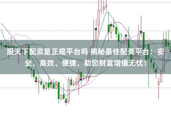 股天下配资是正规平台吗 揭秘最佳配资平台：安全、高效、便捷，助您财富增值无忧！