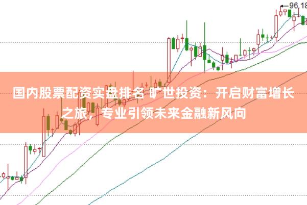国内股票配资实盘排名 旷世投资：开启财富增长之旅，专业引领未来金融新风向