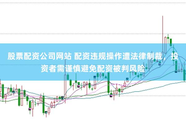 股票配资公司网站 配资违规操作遭法律制裁，投资者需谨慎避免配资被判风险