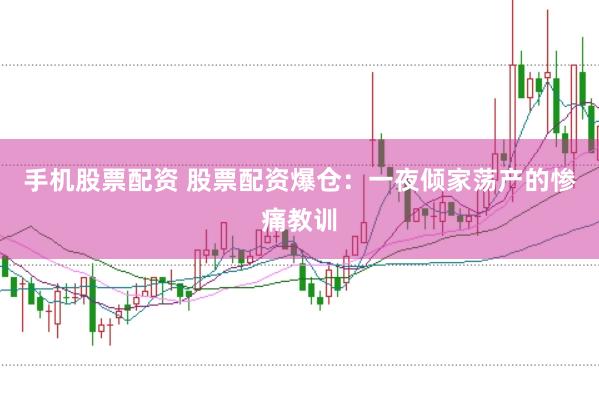 手机股票配资 股票配资爆仓：一夜倾家荡产的惨痛教训
