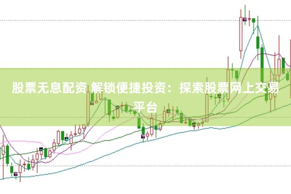 股票无息配资 解锁便捷投资:探索股票网上交易平台