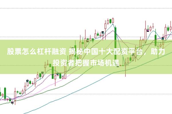 股票怎么杠杆融资 揭秘中国十大配资平台,助力投资者把握市场机遇