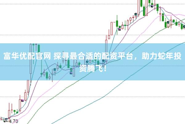 富华优配官网 探寻最合适的配资平台,助力蛇年投资腾飞!
