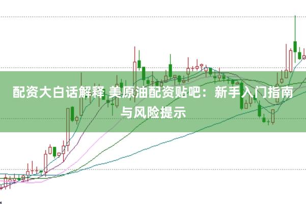 配资大白话解释 美原油配资贴吧:新手入门指南与风险提示
