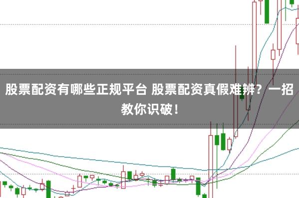 股票配资有哪些正规平台 股票配资真假难辨？一招教你识破！