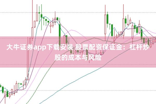 大牛证券app下载安装 股票配资保证金：杠杆炒股的成本与风险
