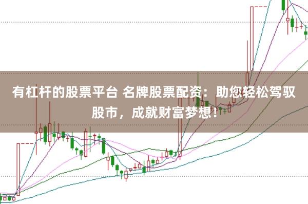 有杠杆的股票平台 名牌股票配资：助您轻松驾驭股市，成就财富梦想！
