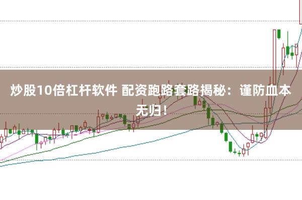 炒股10倍杠杆软件 配资跑路套路揭秘:谨防血本无归!