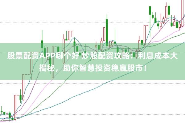 股票配资APP哪个好 炒股配资攻略:利息成本大揭秘,助你智慧投资稳赢股市!