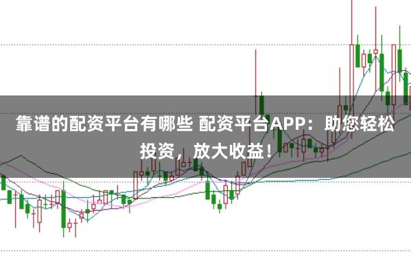 靠谱的配资平台有哪些 配资平台APP:助您轻松投资,放大收益!