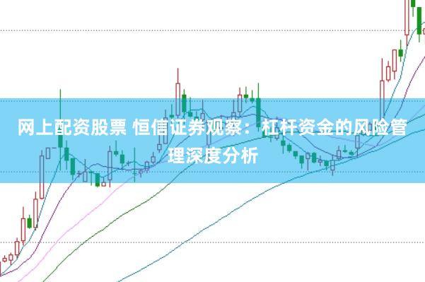 网上配资股票 恒信证券观察:杠杆资金的风险管理深度分析