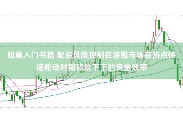 股票入门书籍 配资风险控制在港股市场在热点快速轮动时期背景下下的资金效率