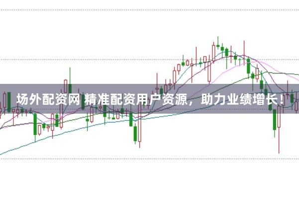 场外配资网 精准配资用户资源,助力业绩增长!