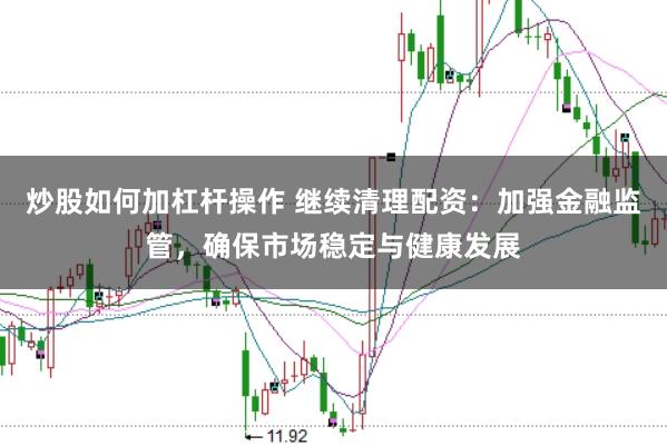 炒股如何加杠杆操作 继续清理配资:加强金融监管,确保市场稳定与健康发展