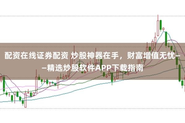 配资在线证券配资 炒股神器在手，财富增值无忧——精选炒股软件APP下载指南