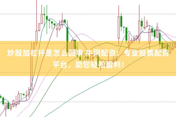 炒股加杠杆是怎么回事 牛网配资：专业股票配资平台，助您轻松盈利！